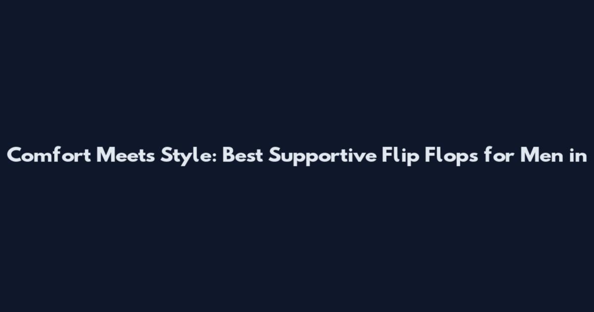 Comfort Meets Style: Best Supportive Flip Flops for Men in