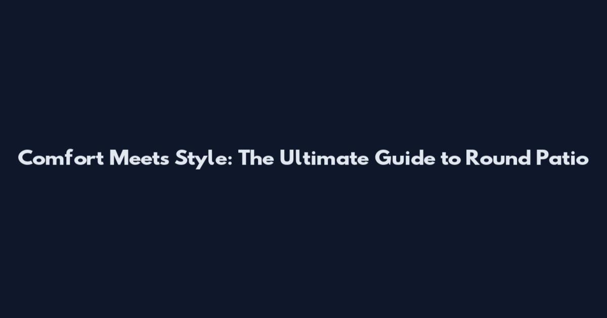 Comfort Meets Style: The Ultimate Guide to Round Patio