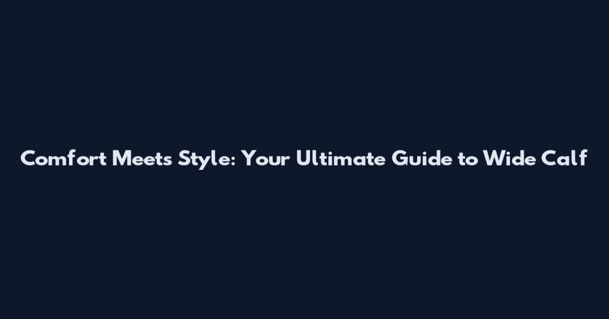 Comfort Meets Style: Your Ultimate Guide to Wide Calf