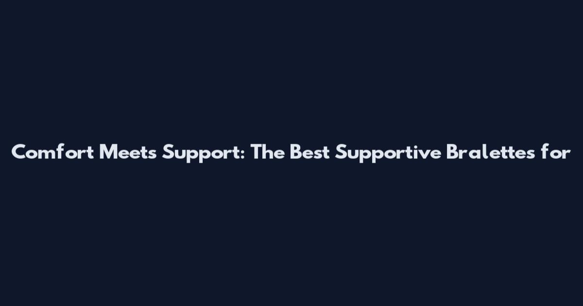 Comfort Meets Support: The Best Supportive Bralettes for