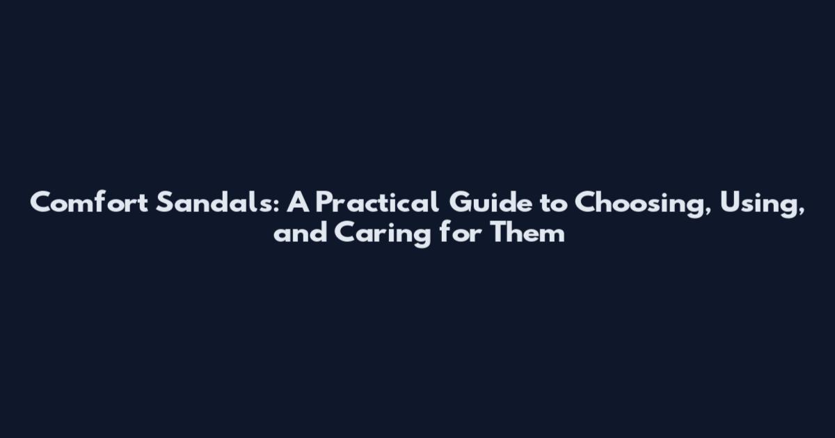 Comfort Sandals: A Practical Guide to Choosing, Using, and Caring for Them