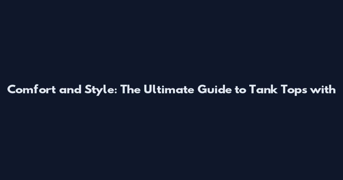 Comfort and Style: The Ultimate Guide to Tank Tops with