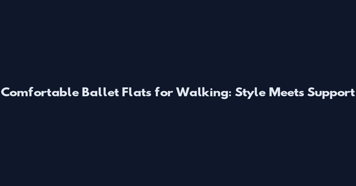 Comfortable Ballet Flats for Walking: Style Meets Support