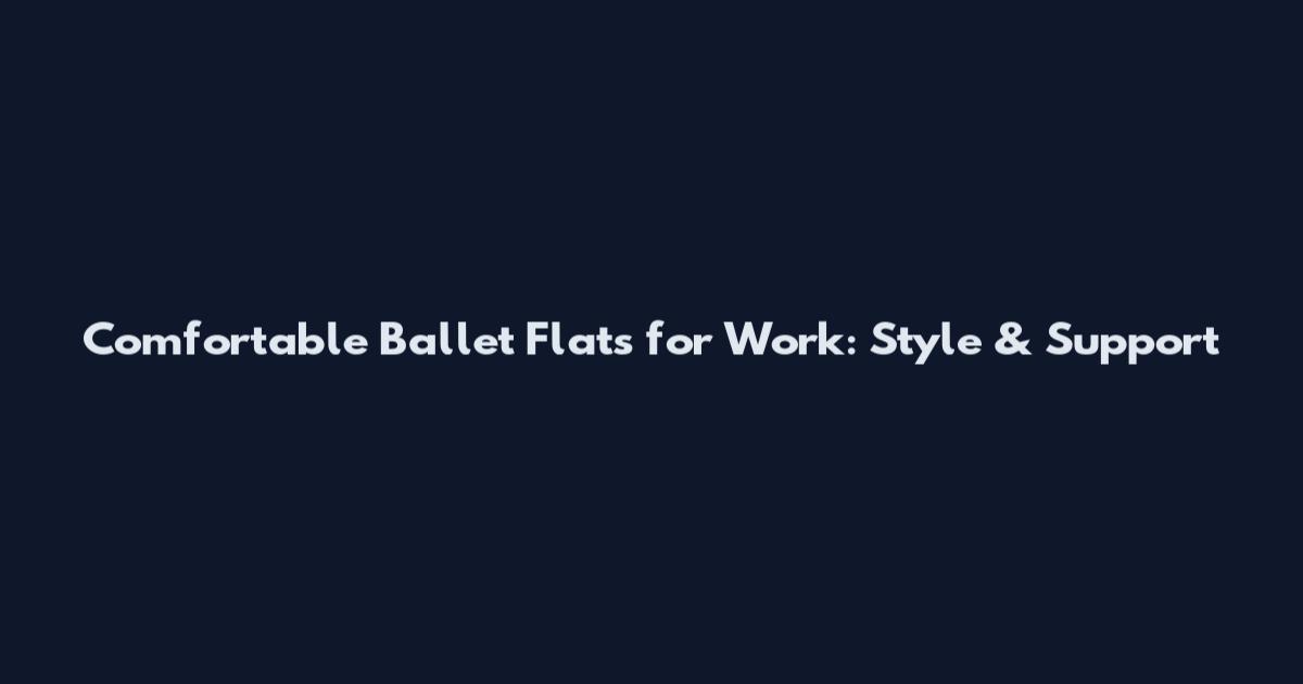 Comfortable Ballet Flats for Work: Style & Support