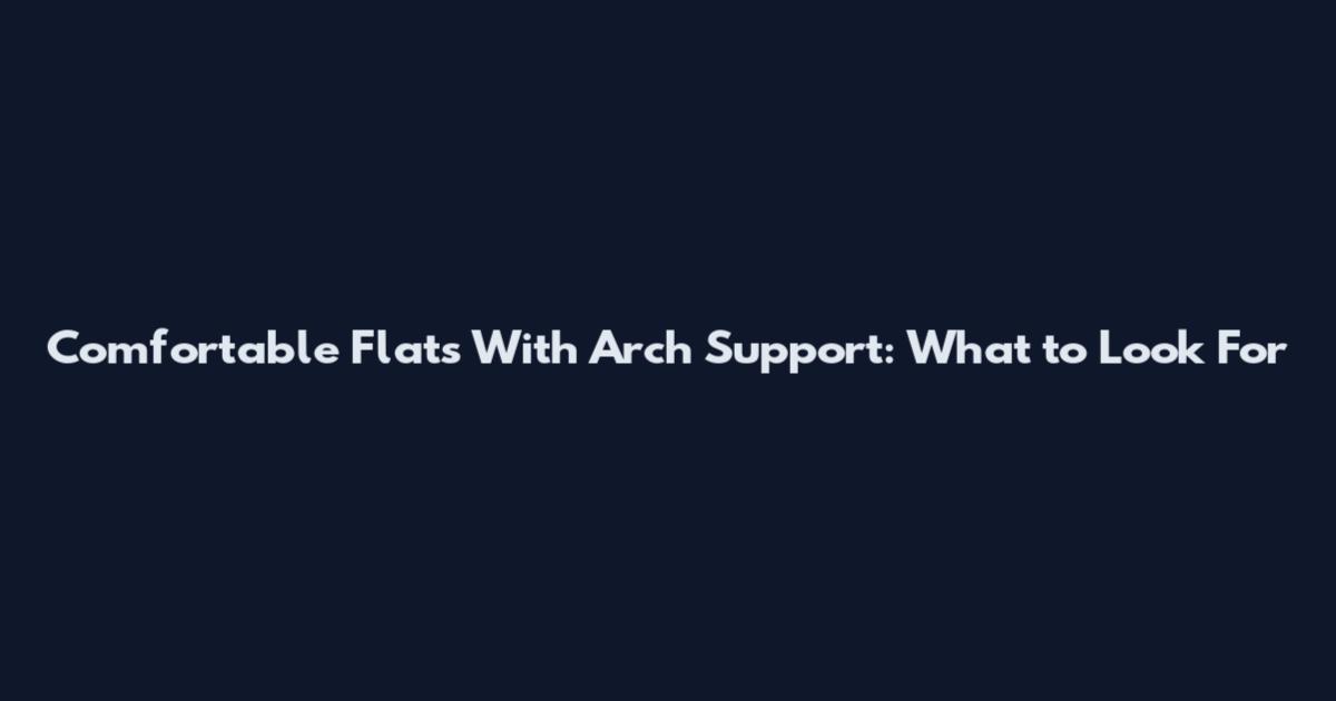 Comfortable Flats With Arch Support: What to Look For