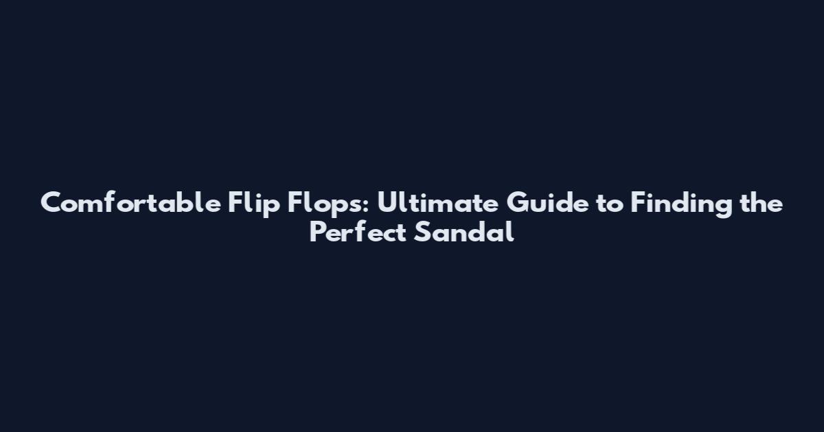 Comfortable Flip Flops: Ultimate Guide to Finding the Perfect Sandal