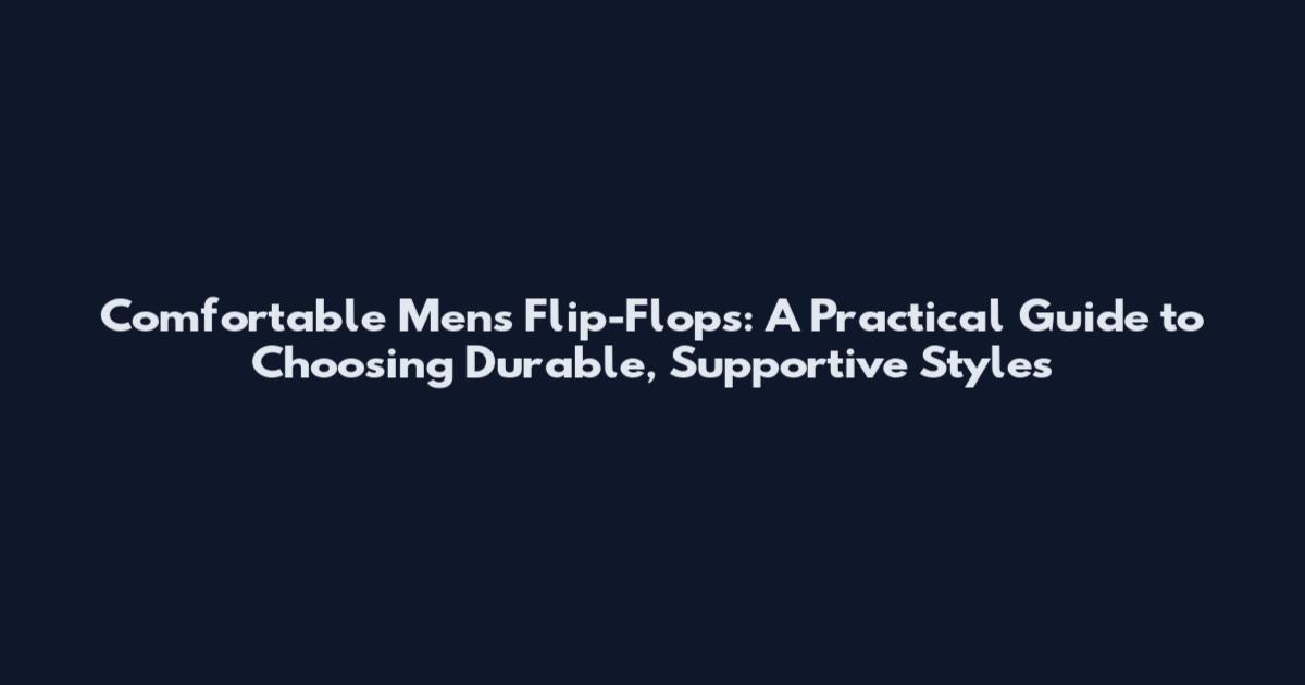 Comfortable Men's Flip-Flops: A Practical Guide to Choosing Durable, Supportive Styles