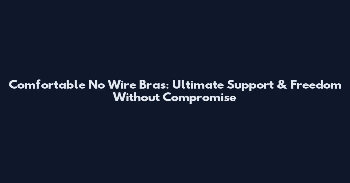 Comfortable No Wire Bras: Ultimate Support & Freedom Without Compromise