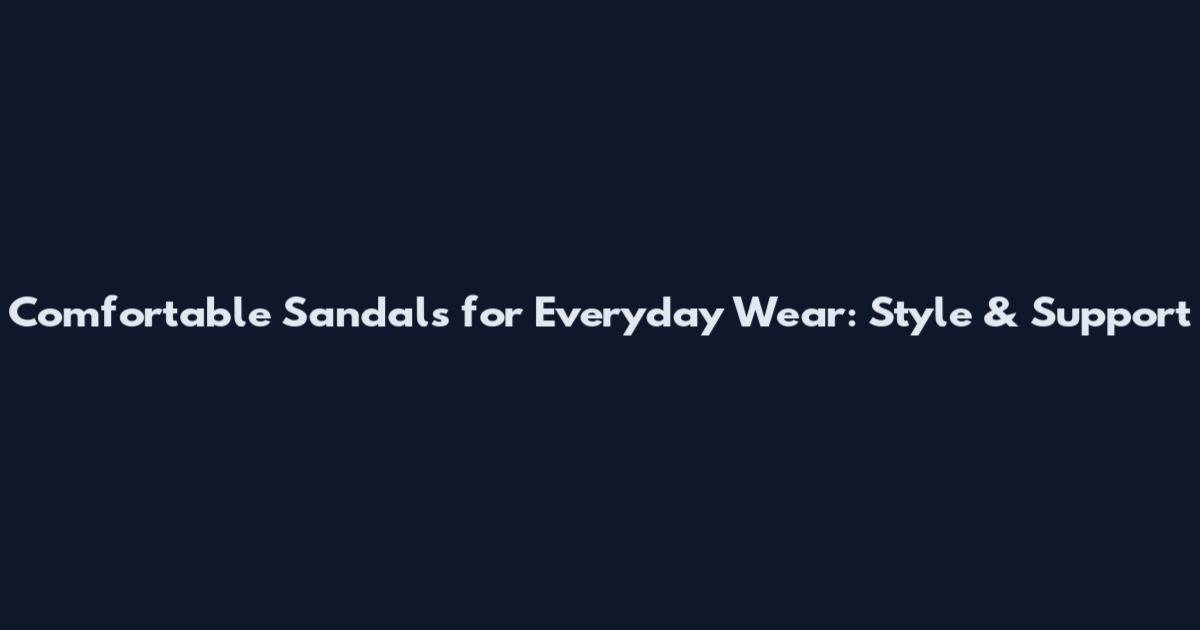 Comfortable Sandals for Everyday Wear: Style & Support