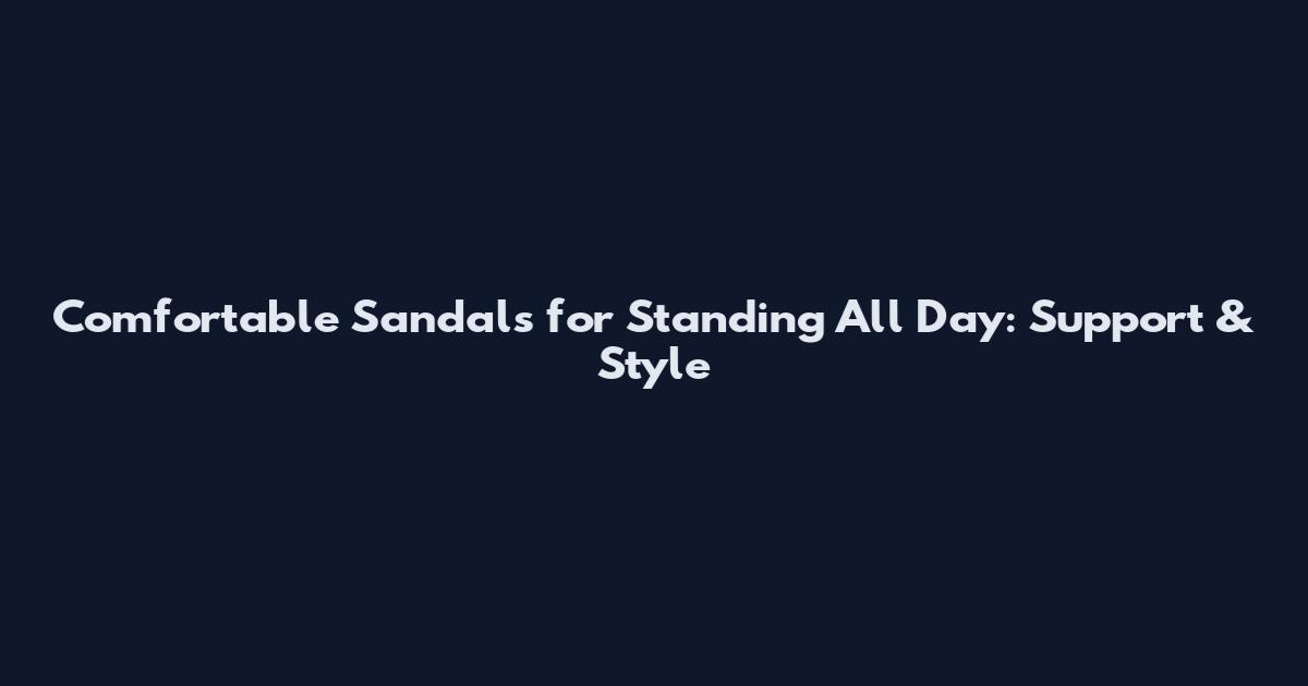 Comfortable Sandals for Standing All Day: Support & Style