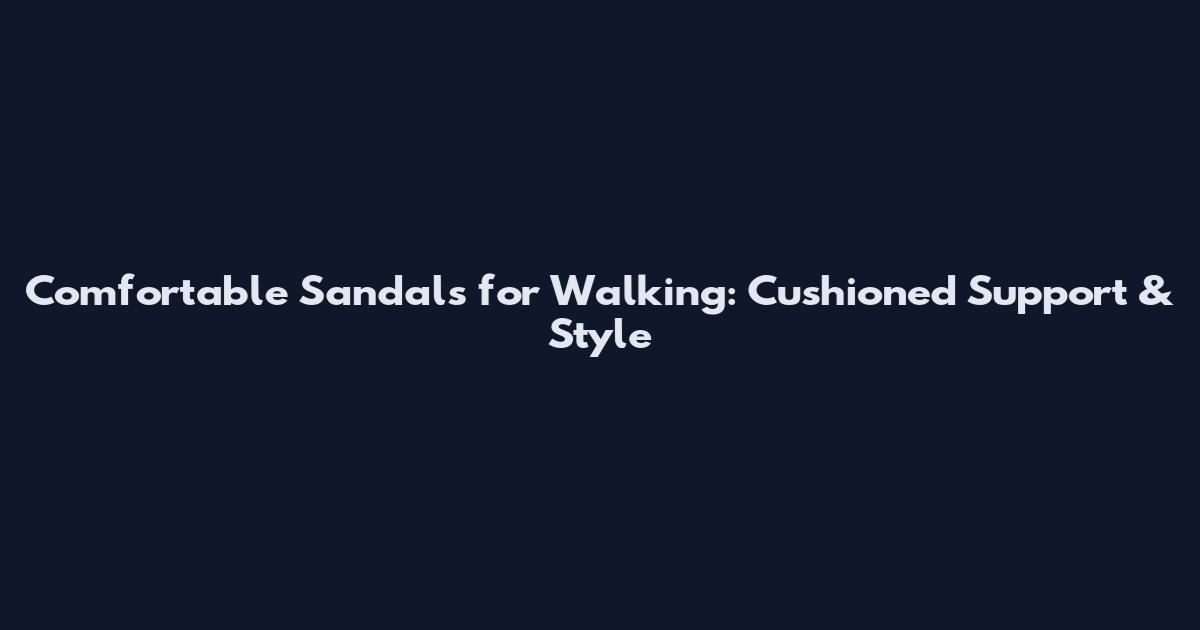 Comfortable Sandals for Walking: Cushioned Support & Style