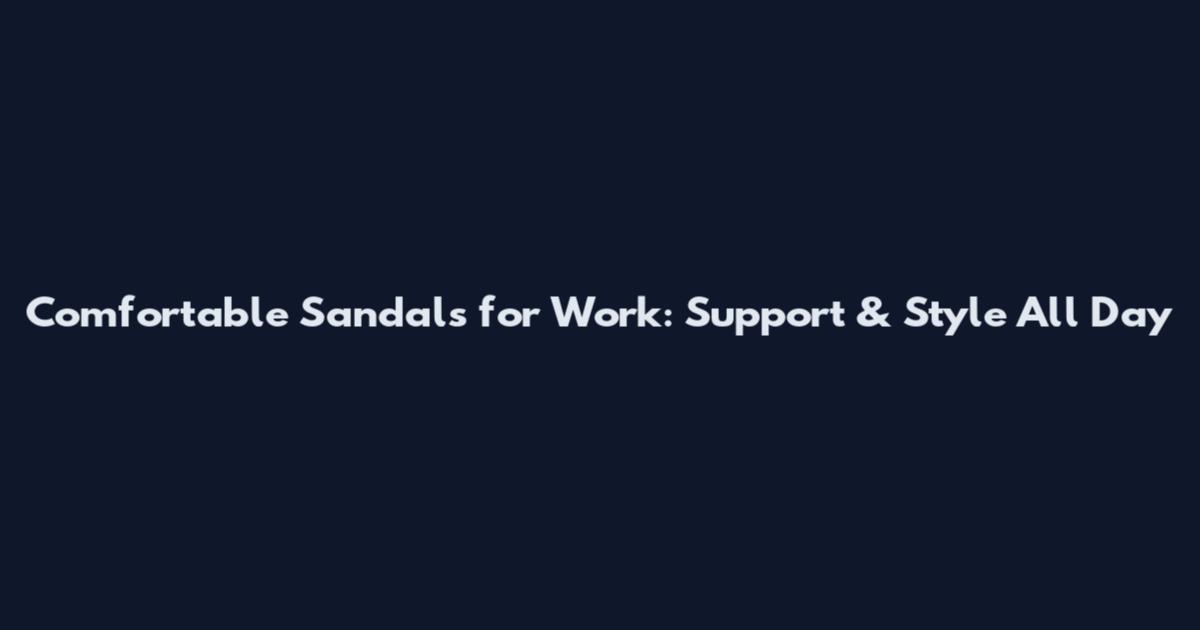 Comfortable Sandals for Work: Support & Style All Day