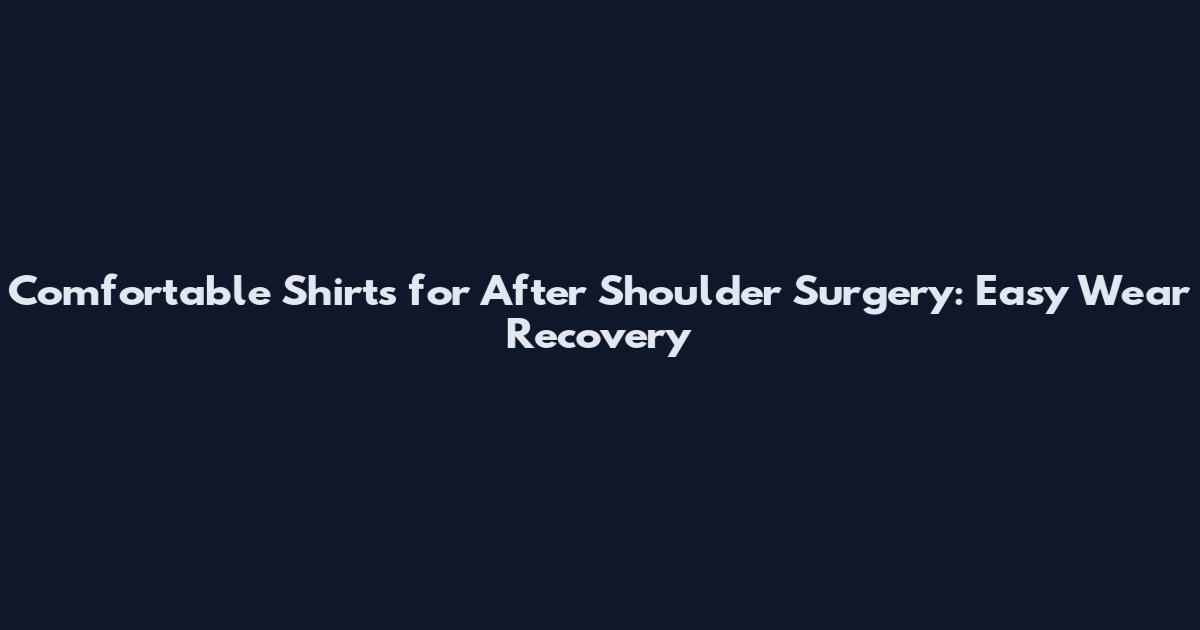 Comfortable Shirts for After Shoulder Surgery: Easy Wear Recovery