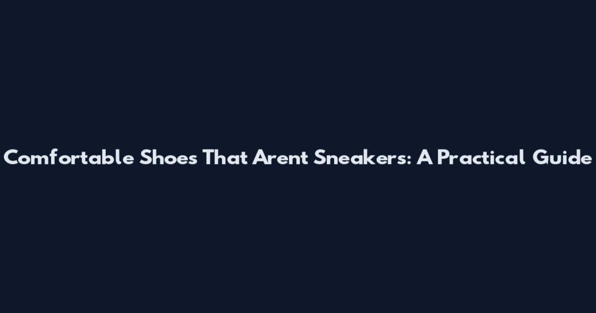 Comfortable Shoes That Aren't Sneakers: A Practical Guide