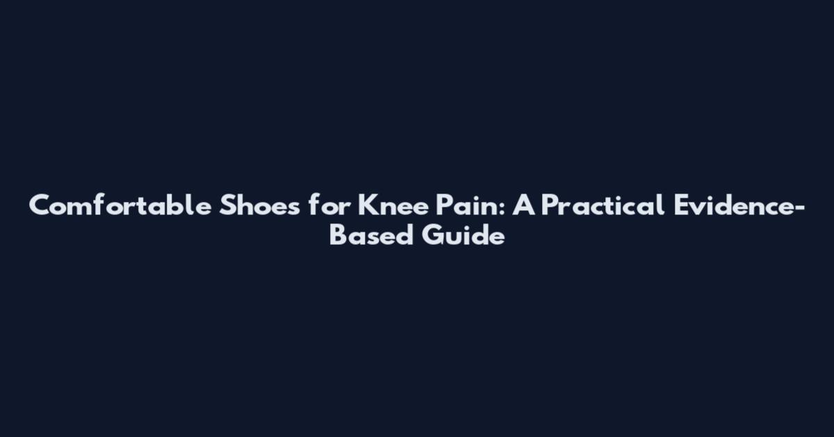 Comfortable Shoes for Knee Pain: A Practical Evidence-Based Guide