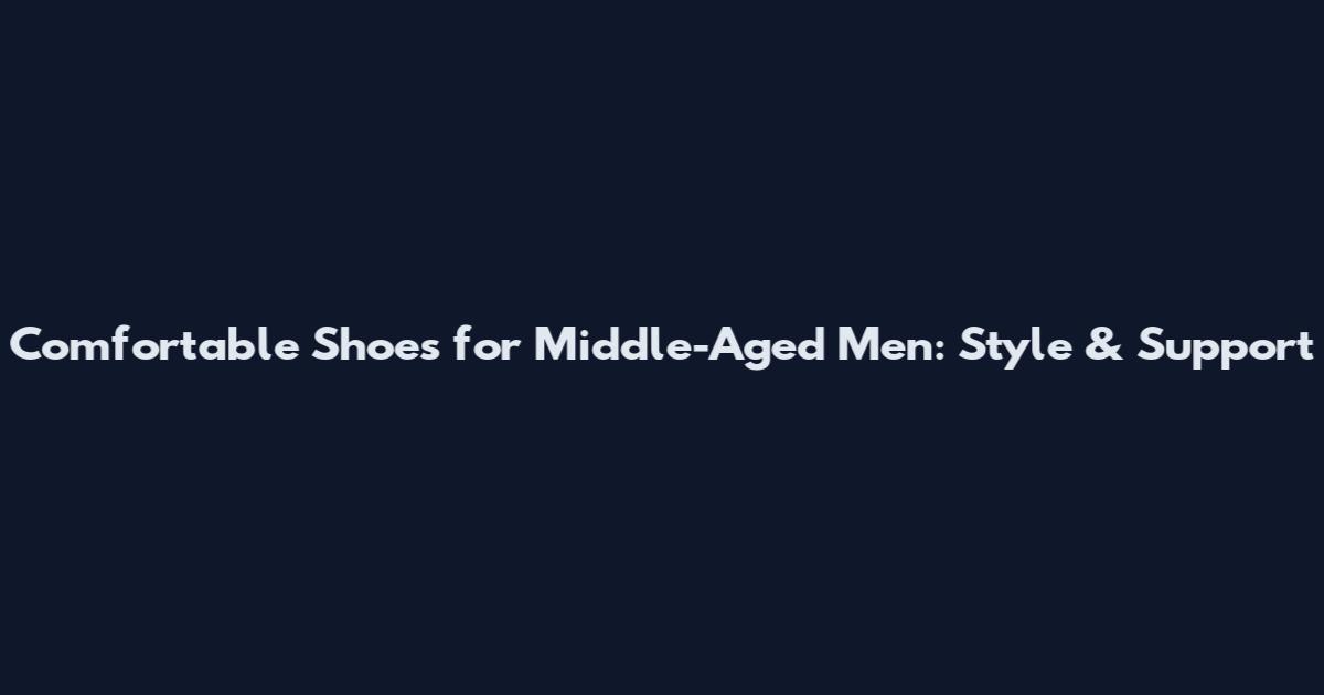 Comfortable Shoes for Middle-Aged Men: Style & Support