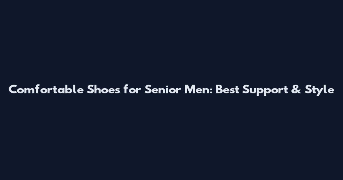 Comfortable Shoes for Senior Men: Best Support & Style