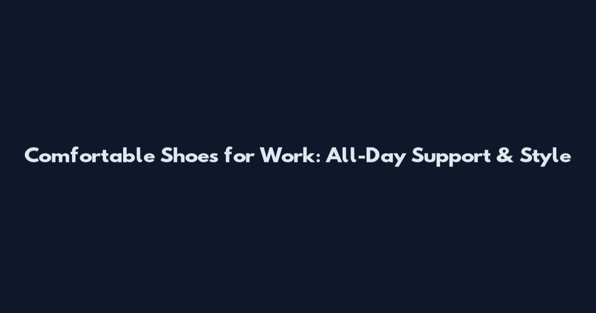 Comfortable Shoes for Work: All-Day Support & Style