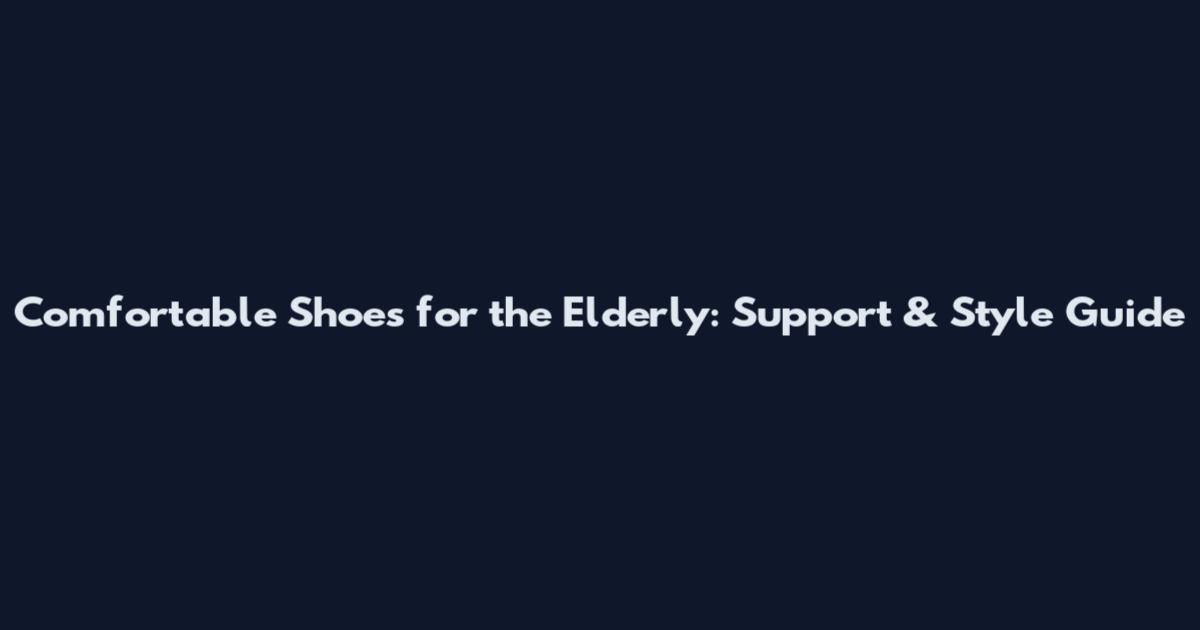 Comfortable Shoes for the Elderly: Support & Style Guide