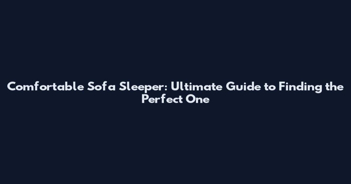 Comfortable Sofa Sleeper: Ultimate Guide to Finding the Perfect One