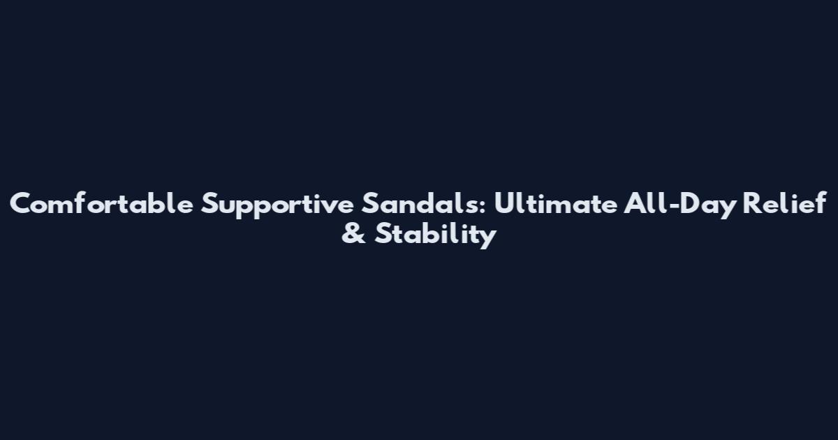 Comfortable Supportive Sandals: Ultimate All-Day Relief & Stability