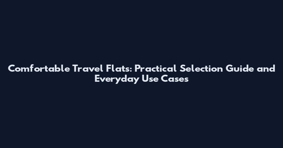 Comfortable Travel Flats: Practical Selection Guide and Everyday Use Cases