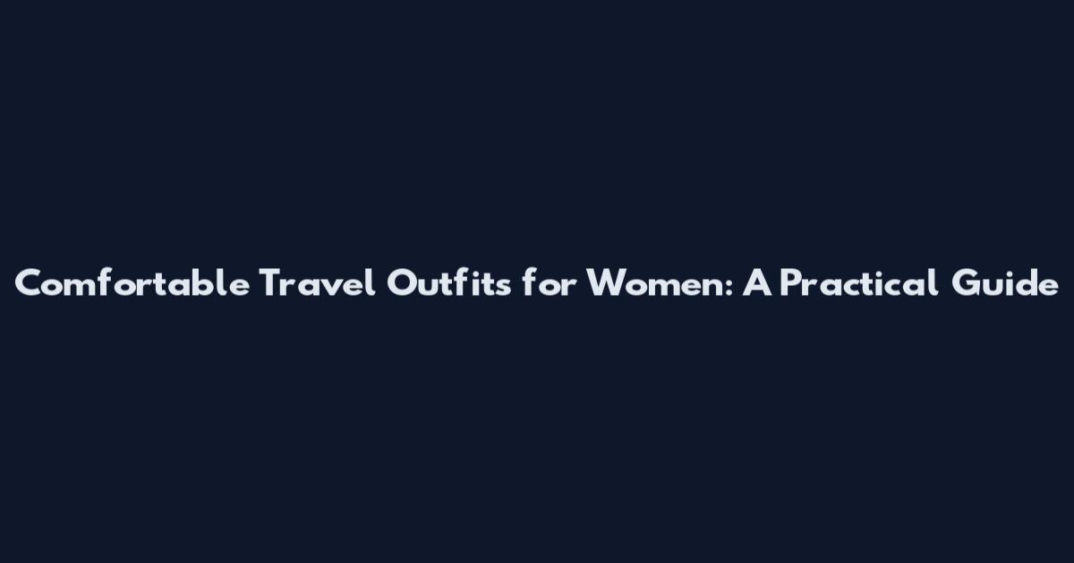 Comfortable Travel Outfits for Women: A Practical Guide