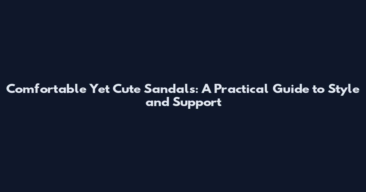 Comfortable Yet Cute Sandals: A Practical Guide to Style and Support