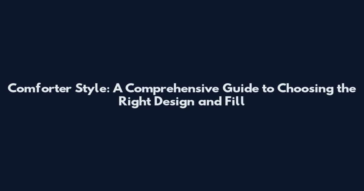 Comforter Style: A Comprehensive Guide to Choosing the Right Design and Fill
