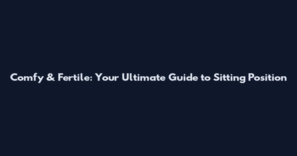 Comfy & Fertile: Your Ultimate Guide to Sitting Position