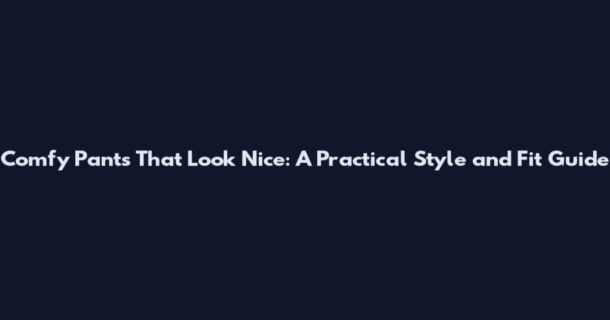 Comfy Pants That Look Nice: A Practical Style and Fit Guide