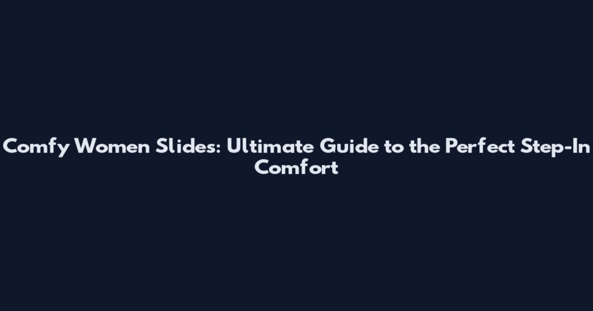 Comfy Women Slides: Ultimate Guide to the Perfect Step-In Comfort