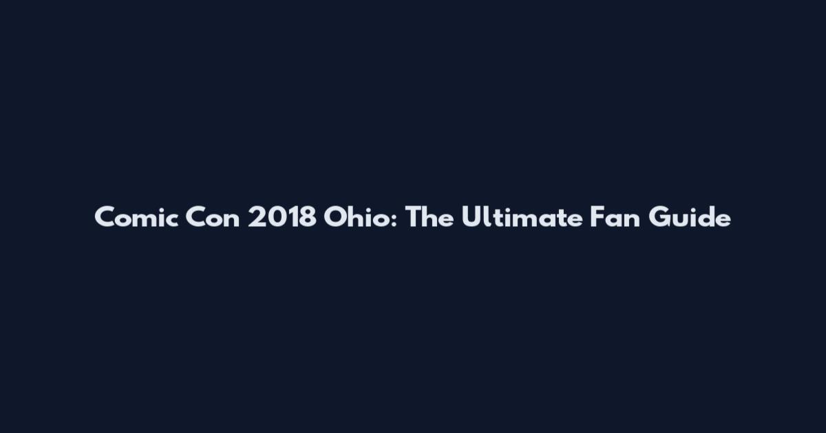 Comic Con 2018 Ohio: The Ultimate Fan Guide
