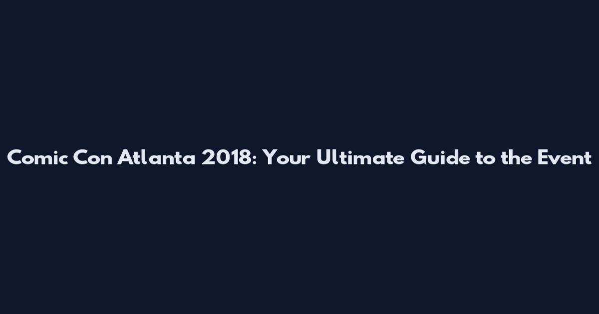 Comic Con Atlanta 2018: Your Ultimate Guide to the Event