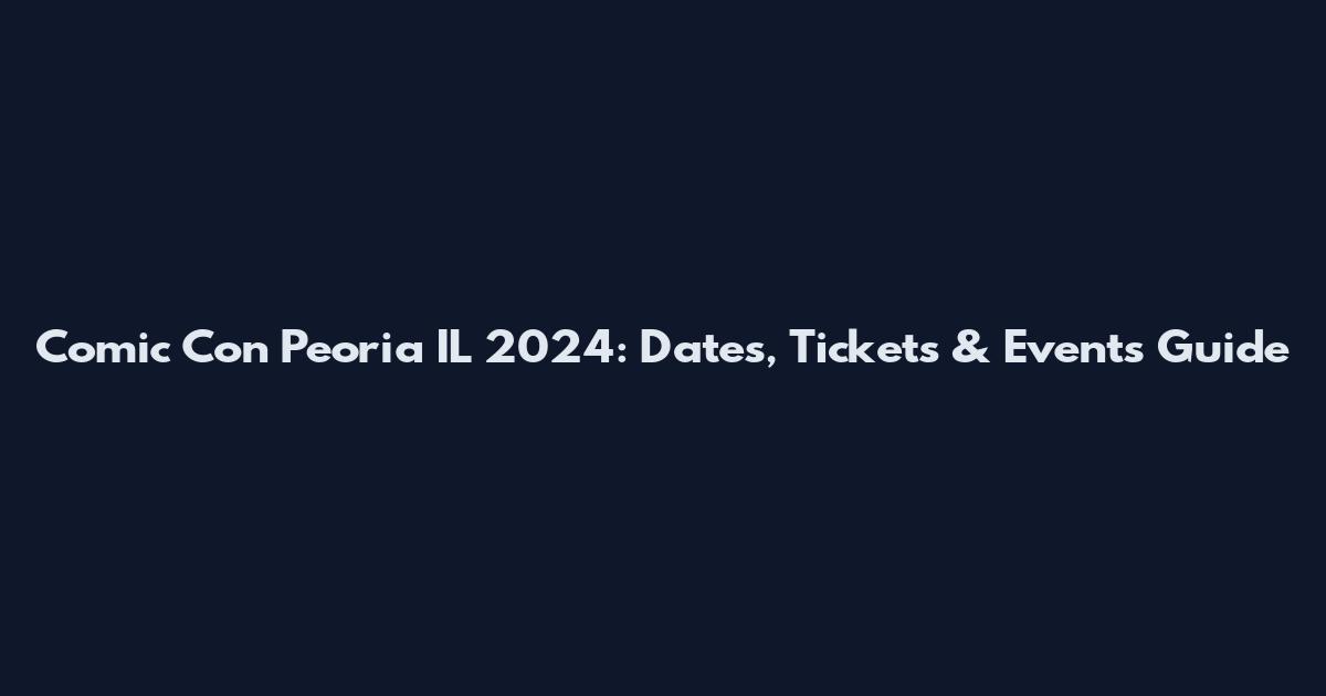 Comic Con Peoria IL 2024: Dates, Tickets & Events Guide