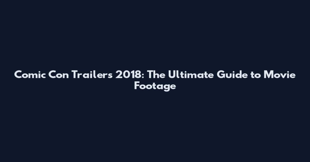 Comic Con Trailers 2018: The Ultimate Guide to Movie Footage