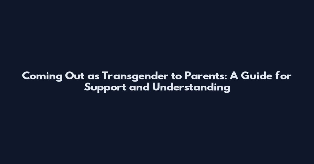 Coming Out as Transgender to Parents: A Guide for Support and Understanding