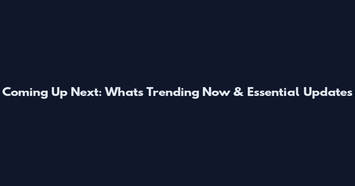 Coming Up Next: What's Trending Now & Essential Updates