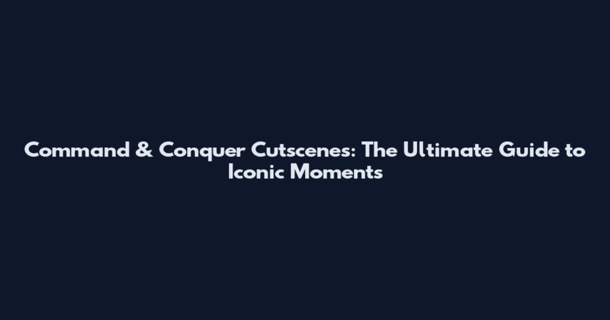 Command & Conquer Cutscenes: The Ultimate Guide to Iconic Moments