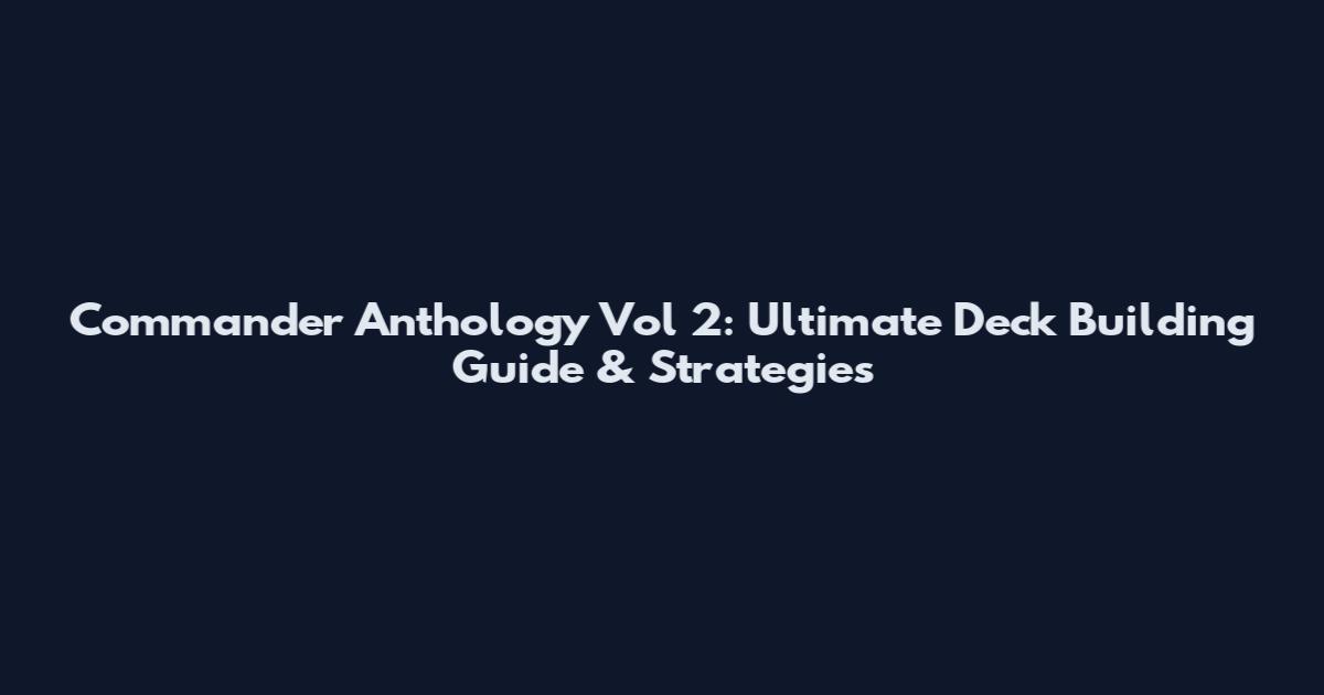 Commander Anthology Vol 2: Ultimate Deck Building Guide & Strategies