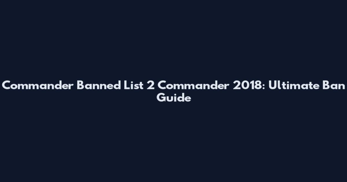 Commander Banned List 2 Commander 2018: Ultimate Ban Guide