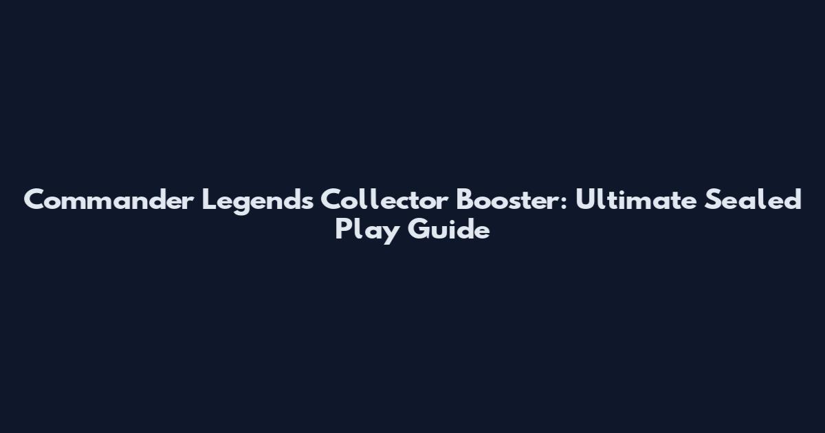 Commander Legends Collector Booster: Ultimate Sealed Play Guide