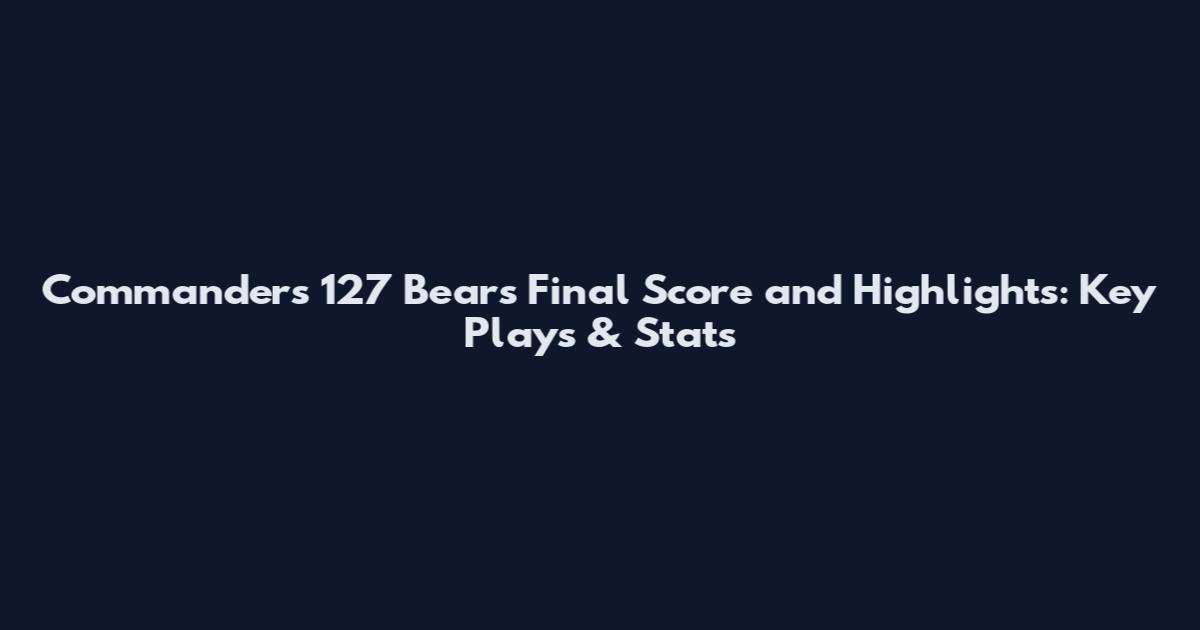 Commanders 127 Bears Final Score and Highlights: Key Plays & Stats