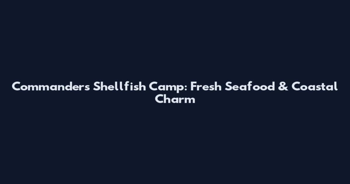 Commanders Shellfish Camp: Fresh Seafood & Coastal Charm