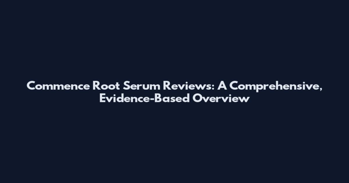 Commence Root Serum Reviews: A Comprehensive, Evidence-Based Overview