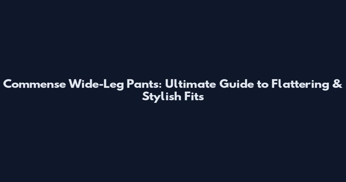 Commense Wide-Leg Pants: Ultimate Guide to Flattering & Stylish Fits