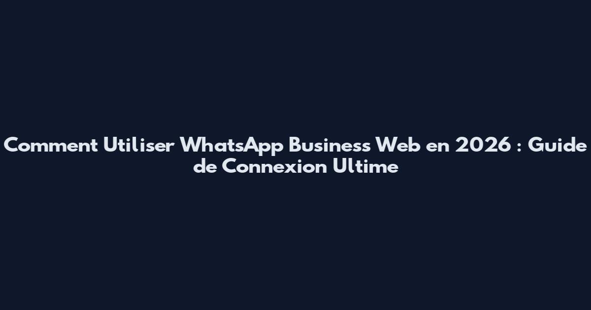 Comment Utiliser WhatsApp Business Web en 2026 : Guide de Connexion Ultime