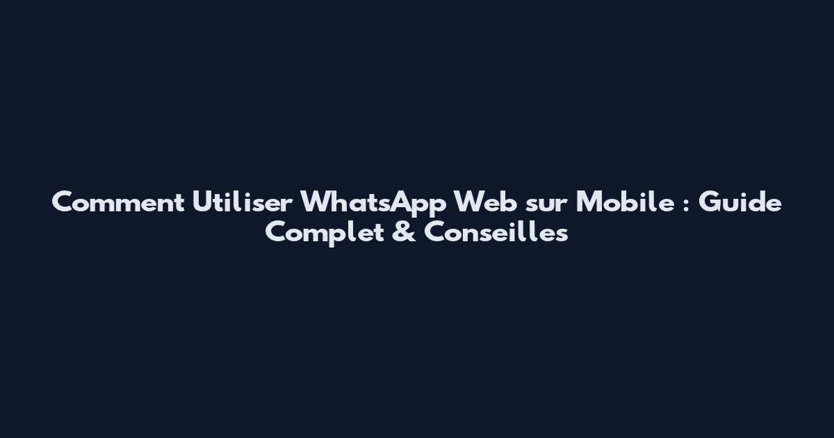 Comment Utiliser WhatsApp Web sur Mobile : Guide Complet & Conseilles