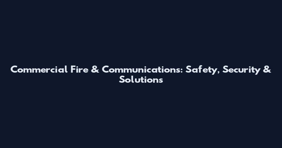 Commercial Fire & Communications: Safety, Security & Solutions
