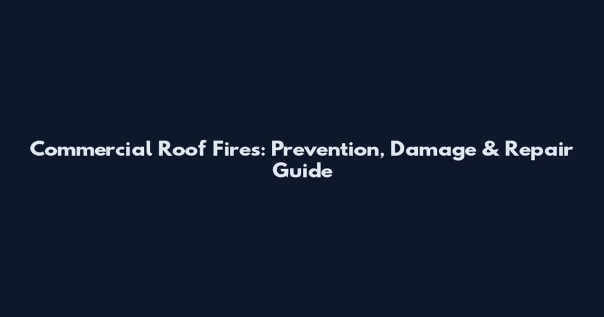 Commercial Roof Fires: Prevention, Damage & Repair Guide